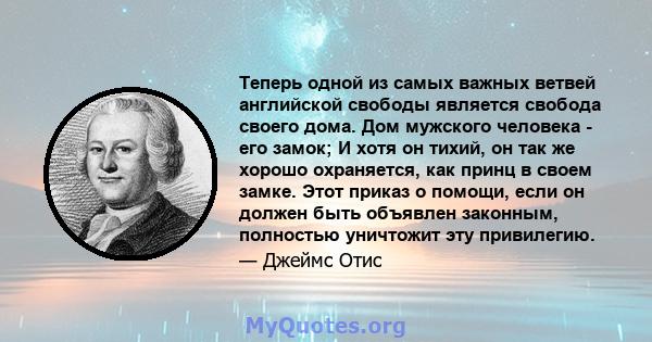 Теперь одной из самых важных ветвей английской свободы является свобода своего дома. Дом мужского человека - его замок; И хотя он тихий, он так же хорошо охраняется, как принц в своем замке. Этот приказ о помощи, если