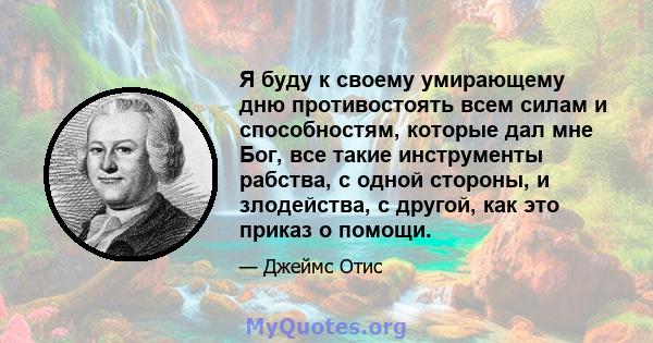 Я буду к своему умирающему дню противостоять всем силам и способностям, которые дал мне Бог, все такие инструменты рабства, с одной стороны, и злодейства, с другой, как это приказ о помощи.