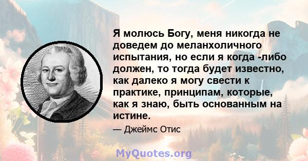 Я молюсь Богу, меня никогда не доведем до меланхоличного испытания, но если я когда -либо должен, то тогда будет известно, как далеко я могу свести к практике, принципам, которые, как я знаю, быть основанным на истине.