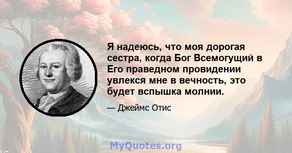 Я надеюсь, что моя дорогая сестра, когда Бог Всемогущий в Его праведном провидении увлекся мне в вечность, это будет вспышка молнии.