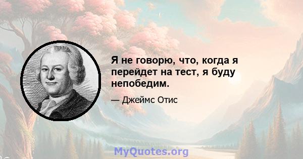 Я не говорю, что, когда я перейдет на тест, я буду непобедим.