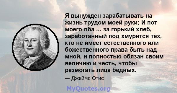 Я вынужден зарабатывать на жизнь трудом моей руки; И пот моего лба ... за горький хлеб, заработанный под хмурится тех, кто не имеет естественного или божественного права быть над мной, и полностью обязан своим величию и 