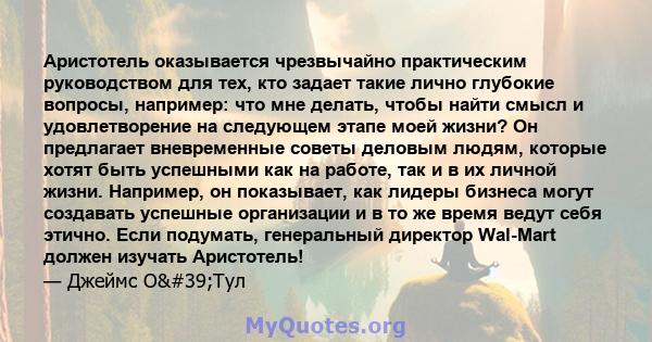 Аристотель оказывается чрезвычайно практическим руководством для тех, кто задает такие лично глубокие вопросы, например: что мне делать, чтобы найти смысл и удовлетворение на следующем этапе моей жизни? Он предлагает