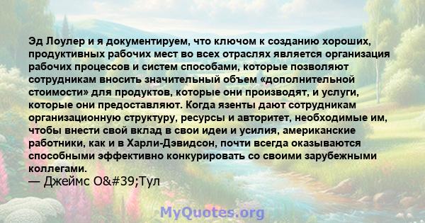 Эд Лоулер и я документируем, что ключом к созданию хороших, продуктивных рабочих мест во всех отраслях является организация рабочих процессов и систем способами, которые позволяют сотрудникам вносить значительный объем