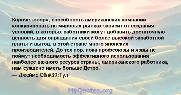 Короче говоря, способность американских компаний конкурировать на мировых рынках зависит от создания условий, в которых работники могут добавить достаточную ценность для оправдания своей более высокой заработной платы и 