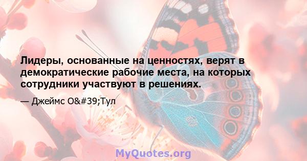 Лидеры, основанные на ценностях, верят в демократические рабочие места, на которых сотрудники участвуют в решениях.