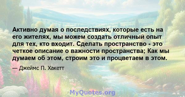 Активно думая о последствиях, которые есть на его жителях, мы можем создать отличный опыт для тех, кто входит. Сделать пространство - это четкое описание о важности пространства; Как мы думаем об этом, строим это и