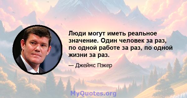 Люди могут иметь реальное значение. Один человек за раз, по одной работе за раз, по одной жизни за раз.