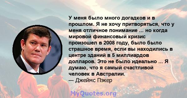 У меня было много догадков и в прошлом. Я не хочу притворяться, что у меня отличное понимание ... но когда мировой финансовый кризис произошел в 2008 году, было было страшное время, если вы находились в центре зданий в