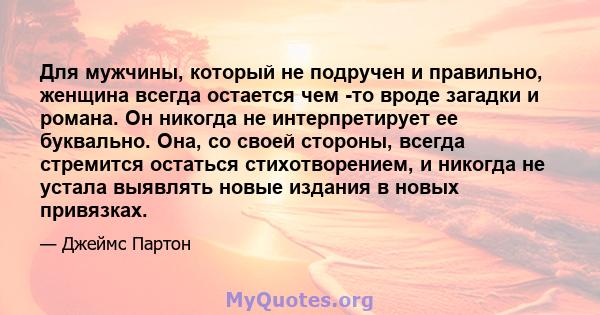 Для мужчины, который не подручен и правильно, женщина всегда остается чем -то вроде загадки и романа. Он никогда не интерпретирует ее буквально. Она, со своей стороны, всегда стремится остаться стихотворением, и никогда 