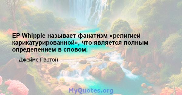 EP Whipple называет фанатизм «религией карикатурированной», что является полным определением в словом.