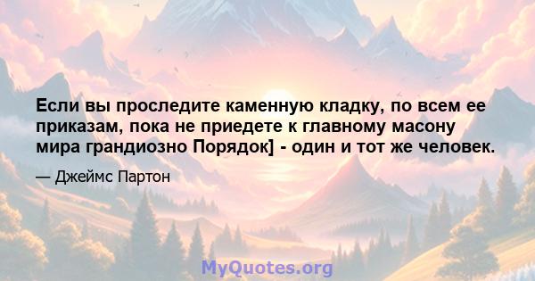 Если вы проследите каменную кладку, по всем ее приказам, пока не приедете к главному масону мира грандиозно Порядок] - один и тот же человек.