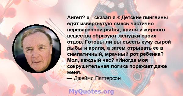 Ангел? » - сказал я.« Детские пингвины едят извергнутую смесь частично переваренной рыбы, криля и жирного вещества образуют желудки своих отцов. Готовы ли вы съесть кучу сырой рыбы и криля, а затем отрывать ее в