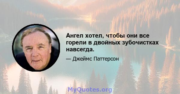 Ангел хотел, чтобы они все горели в двойных зубочистках навсегда.