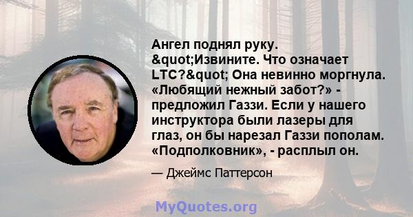 Ангел поднял руку. "Извините. Что означает LTC?" Она невинно моргнула. «Любящий нежный забот?» - предложил Газзи. Если у нашего инструктора были лазеры для глаз, он бы нарезал Газзи пополам. «Подполковник», -