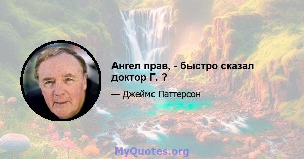 Ангел прав, - быстро сказал доктор Г. ?