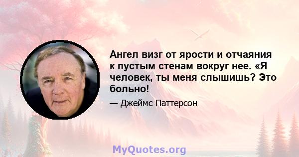 Ангел визг от ярости и отчаяния к пустым стенам вокруг нее. «Я человек, ты меня слышишь? Это больно!