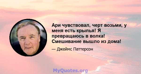 Ари чувствовал, черт возьми, у меня есть крылья! Я превращаюсь в волка! Смешивание вышло из дома!