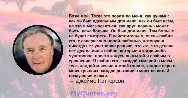 Боже мой. Тогда это поразило меня, как цунами: как он был идеальным для меня, как он был всем, на что я мог надеяться, как друг, парень - может быть, даже больше. Он был для меня. Там больше не будет смотреть. Я