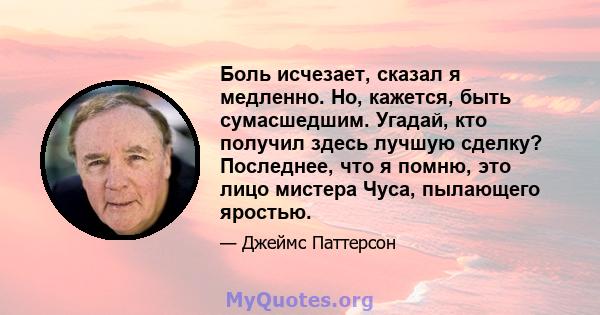 Боль исчезает, сказал я медленно. Но, кажется, быть сумасшедшим. Угадай, кто получил здесь лучшую сделку? Последнее, что я помню, это лицо мистера Чуса, пылающего яростью.