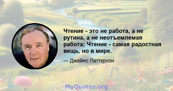 Чтение - это не работа, а не рутина, а не неотъемлемая работа; Чтение - самая радостная вещь, но в мире.