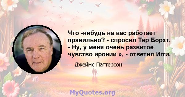 Что -нибудь на вас работает правильно? - спросил Тер Борхт. - Ну, у меня очень развитое чувство иронии », - ответил Игги.