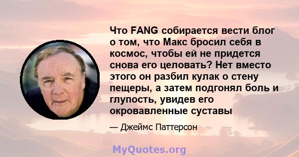 Что FANG собирается вести блог о том, что Макс бросил себя в космос, чтобы ей не придется снова его целовать? Нет вместо этого он разбил кулак о стену пещеры, а затем подгонял боль и глупость, увидев его окровавленные