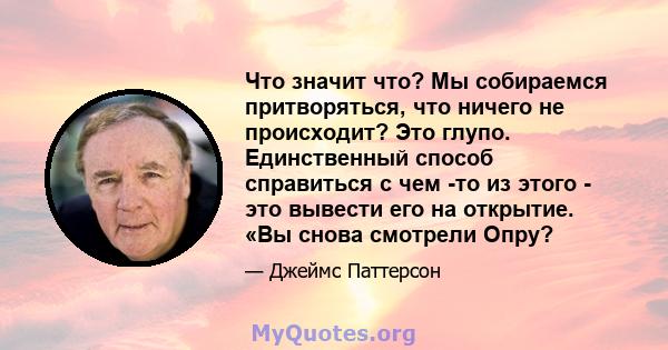 Что значит что? Мы собираемся притворяться, что ничего не происходит? Это глупо. Единственный способ справиться с чем -то из этого - это вывести его на открытие. «Вы снова смотрели Опру?