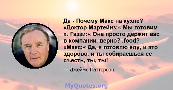 Да - Почему Макс на кухне? »Доктор Мартейнз:« Мы готовим ». Газзи:« Она просто держит вас в компании, верно? .food? »Макс:« Да, я готовлю еду, и это здорово, и ты собираешься ее съесть, ты, ты!