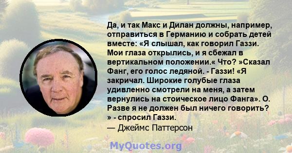 Да, и так Макс и Дилан должны, например, отправиться в Германию и собрать детей вместе: «Я слышал, как говорил Газзи. Мои глаза открылись, и я сбежал в вертикальном положении.« Что? »Сказал Фанг, его голос ледяной. -