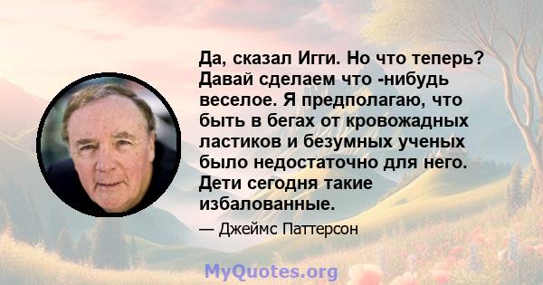 Да, сказал Игги. Но что теперь? Давай сделаем что -нибудь веселое. Я предполагаю, что быть в бегах от кровожадных ластиков и безумных ученых было недостаточно для него. Дети сегодня такие избалованные.