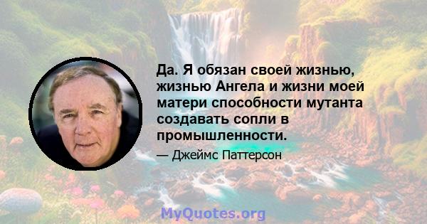 Да. Я обязан своей жизнью, жизнью Ангела и жизни моей матери способности мутанта создавать сопли в промышленности.