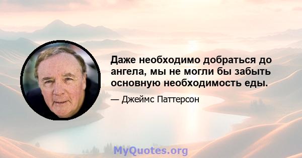 Даже необходимо добраться до ангела, мы не могли бы забыть основную необходимость еды.