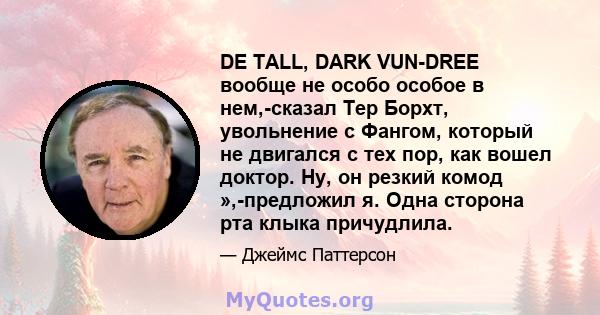 DE TALL, DARK VUN-DREE вообще не особо особое в нем,-сказал Тер Борхт, увольнение с Фангом, который не двигался с тех пор, как вошел доктор. Ну, он резкий комод »,-предложил я. Одна сторона рта клыка причудлила.