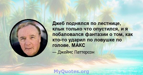 Джеб поднялся по лестнице, клык только что опустился, и я побаловался фантазии о том, как кто-то ударил по ловушке по голове. МАКС