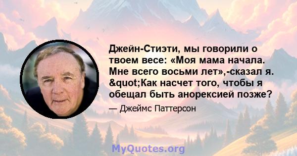 Джейн-Стиэти, мы говорили о твоем весе: «Моя мама начала. Мне всего восьми лет»,-сказал я. "Как насчет того, чтобы я обещал быть анорексией позже?