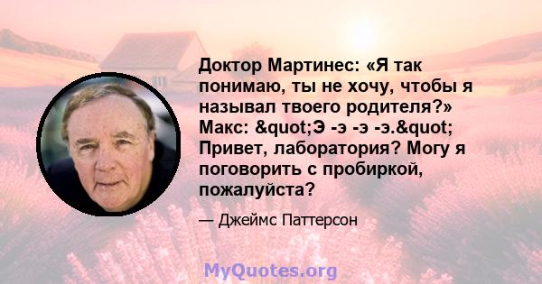 Доктор Мартинес: «Я так понимаю, ты не хочу, чтобы я называл твоего родителя?» Макс: "Э -э -э -э." Привет, лаборатория? Могу я поговорить с пробиркой, пожалуйста?