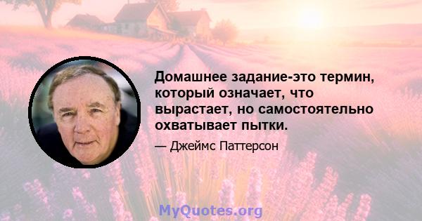 Домашнее задание-это термин, который означает, что вырастает, но самостоятельно охватывает пытки.