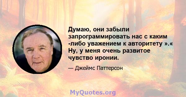 Думаю, они забыли запрограммировать нас с каким -либо уважением к авторитету ».« Ну, у меня очень развитое чувство иронии.