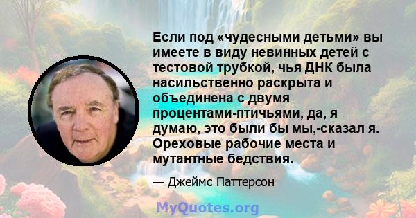 Если под «чудесными детьми» вы имеете в виду невинных детей с тестовой трубкой, чья ДНК была насильственно раскрыта и объединена с двумя процентами-птичьями, да, я думаю, это были бы мы,-сказал я. Ореховые рабочие места 