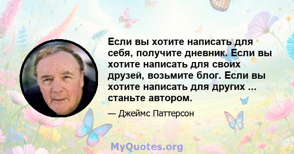 Если вы хотите написать для себя, получите дневник. Если вы хотите написать для своих друзей, возьмите блог. Если вы хотите написать для других ... станьте автором.