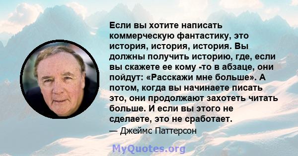 Если вы хотите написать коммерческую фантастику, это история, история, история. Вы должны получить историю, где, если вы скажете ее кому -то в абзаце, они пойдут: «Расскажи мне больше». А потом, когда вы начинаете