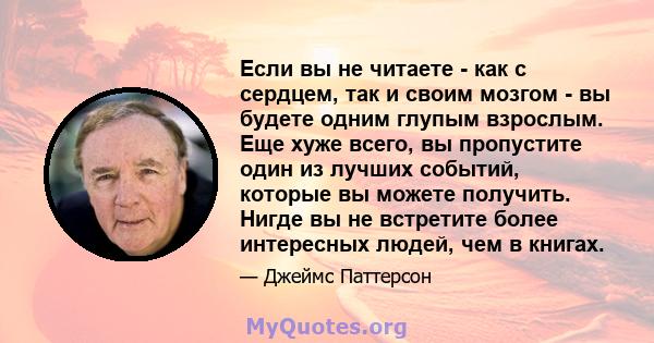 Если вы не читаете - как с сердцем, так и своим мозгом - вы будете одним глупым взрослым. Еще хуже всего, вы пропустите один из лучших событий, которые вы можете получить. Нигде вы не встретите более интересных людей,