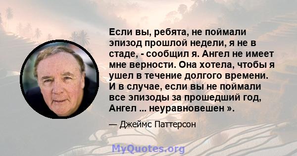 Если вы, ребята, не поймали эпизод прошлой недели, я не в стаде, - сообщил я. Ангел не имеет мне верности. Она хотела, чтобы я ушел в течение долгого времени. И в случае, если вы не поймали все эпизоды за прошедший год, 