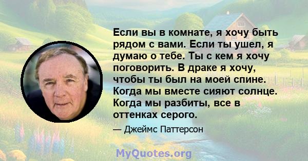 Если вы в комнате, я хочу быть рядом с вами. Если ты ушел, я думаю о тебе. Ты с кем я хочу поговорить. В драке я хочу, чтобы ты был на моей спине. Когда мы вместе сияют солнце. Когда мы разбиты, все в оттенках серого.