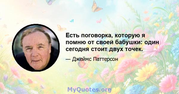 Есть поговорка, которую я помню от своей бабушки: один сегодня стоит двух точек.