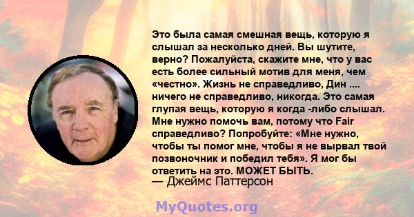 Это была самая смешная вещь, которую я слышал за несколько дней. Вы шутите, верно? Пожалуйста, скажите мне, что у вас есть более сильный мотив для меня, чем «честно». Жизнь не справедливо, Дин .... ничего не