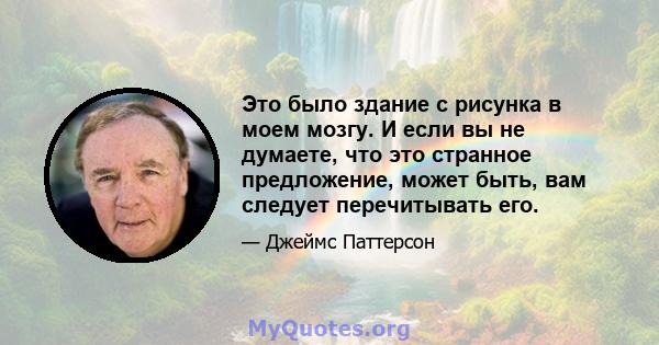 Это было здание с рисунка в моем мозгу. И если вы не думаете, что это странное предложение, может быть, вам следует перечитывать его.