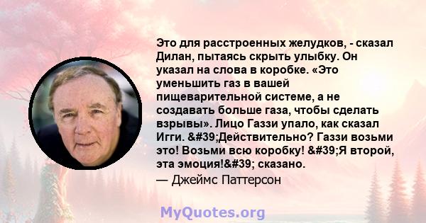 Это для расстроенных желудков, - сказал Дилан, пытаясь скрыть улыбку. Он указал на слова в коробке. «Это уменьшить газ в вашей пищеварительной системе, а не создавать больше газа, чтобы сделать взрывы». Лицо Газзи