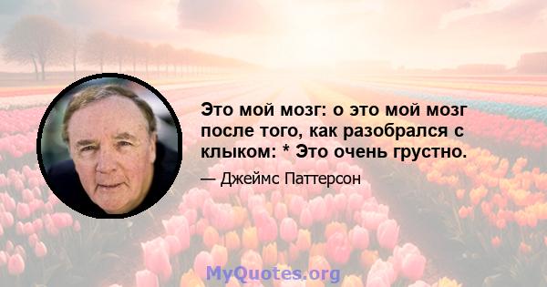 Это мой мозг: о это мой мозг после того, как разобрался с клыком: * Это очень грустно.